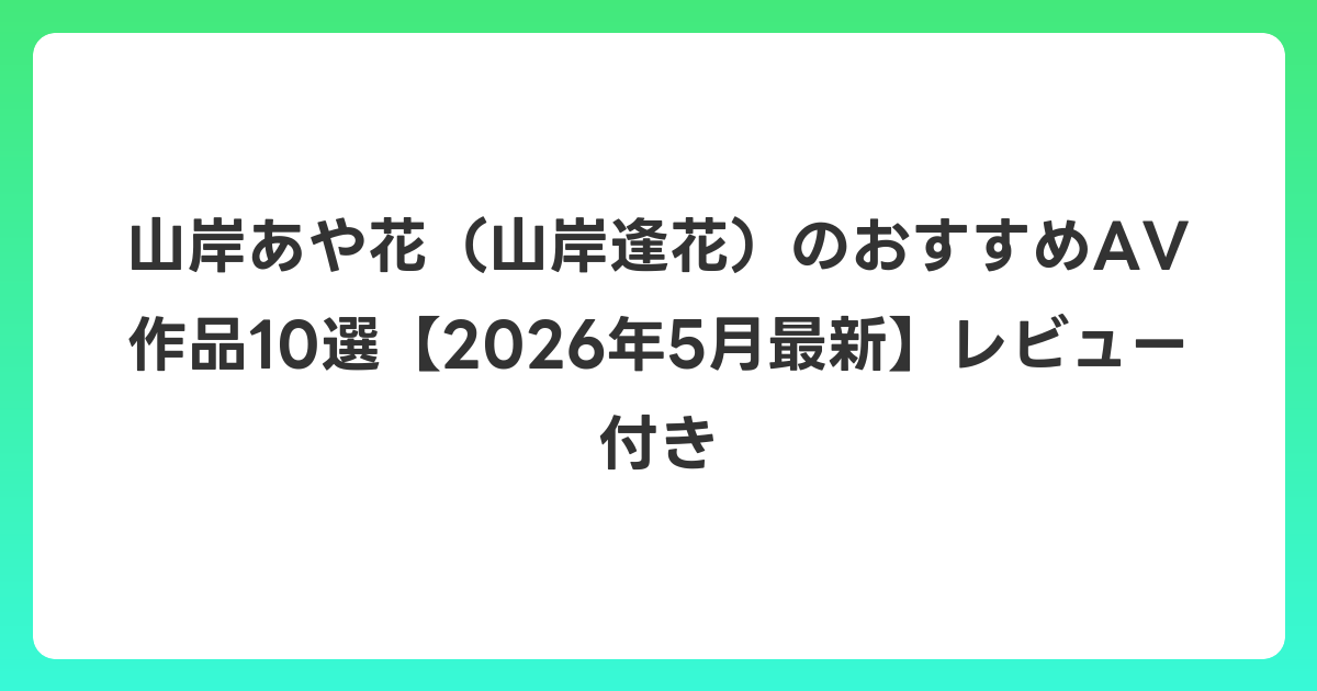 山岸あや花（山岸逢花）のおすすめAV作品10選【2026年6月最新】レビュー付き