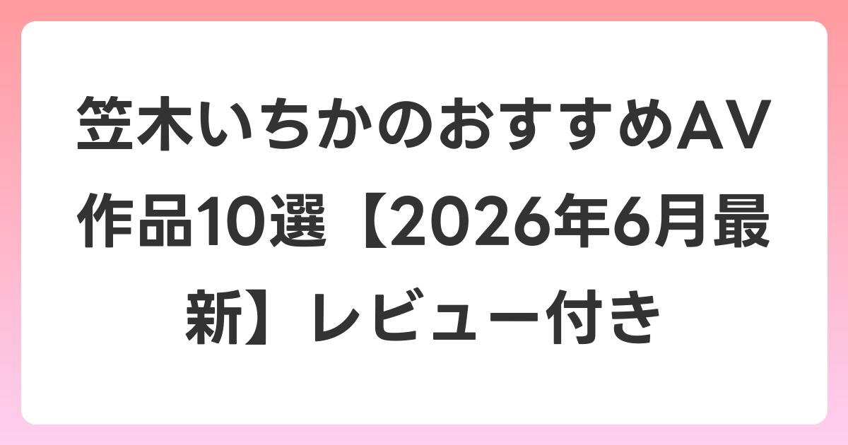 笠木いちかのおすすめAV作品10選【2026年7月最新】レビュー付き