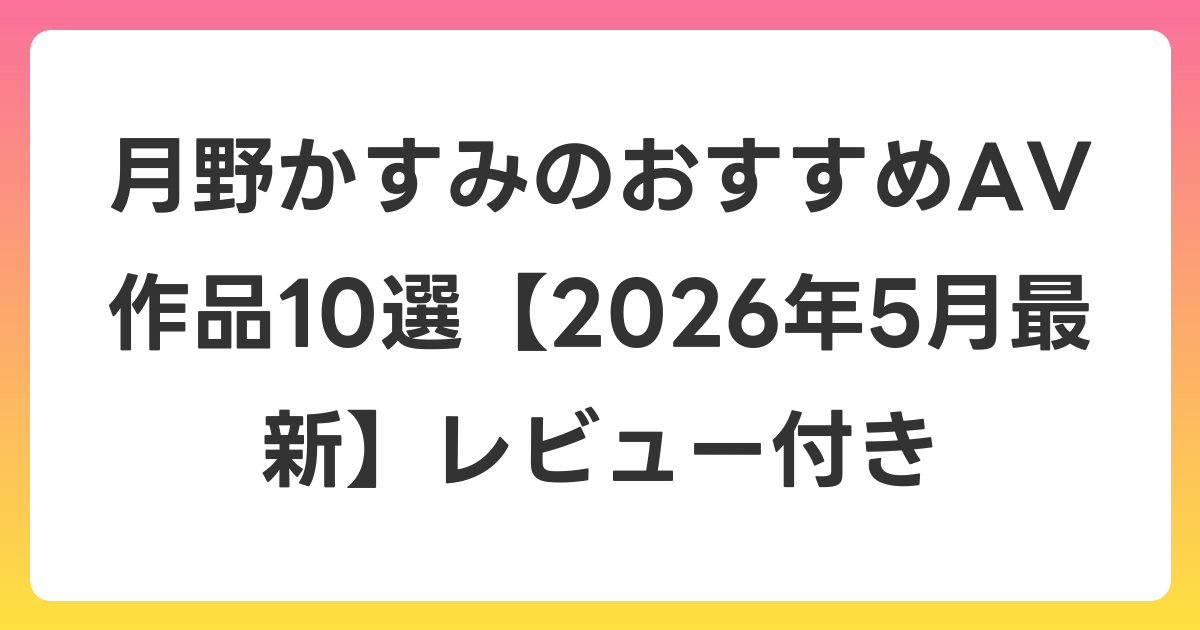 月野かすみのおすすめAV作品10選【2026年6月最新】レビュー付き