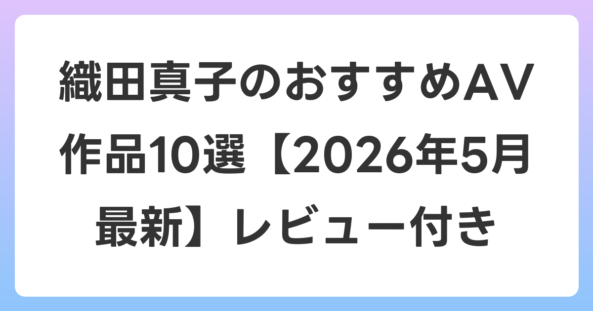 織田真子のおすすめAV作品10選【2026年6月最新】レビュー付き