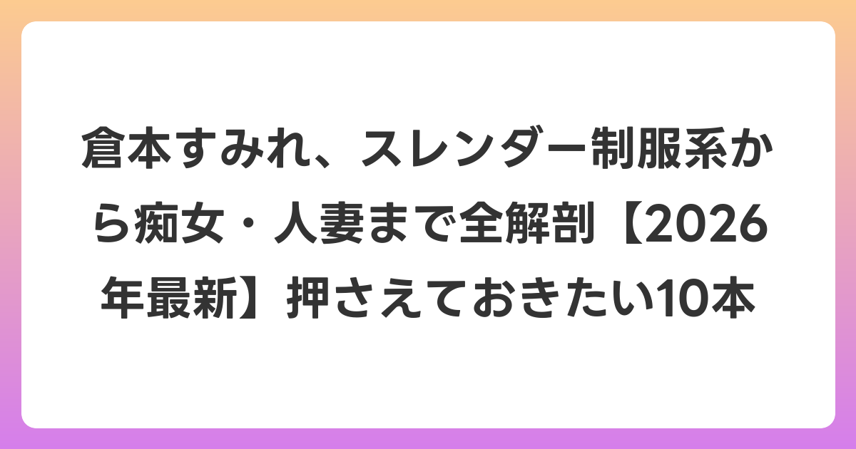 倉本すみれ、スレンダー制服系から痴女・人妻まで全解剖【2026年6月最新】押さえておきたい10本
