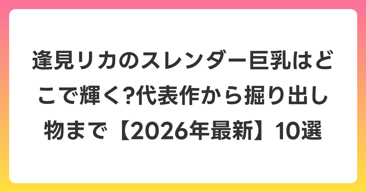 逢見リカのスレンダー巨乳はどこで輝く?代表作から掘り出し物まで【2026年7月最新】10選