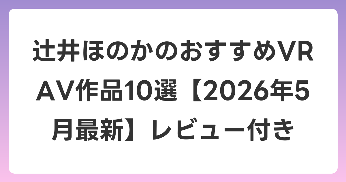 辻井ほのかのおすすめVR AV作品10選【2026年5月最新】レビュー付き