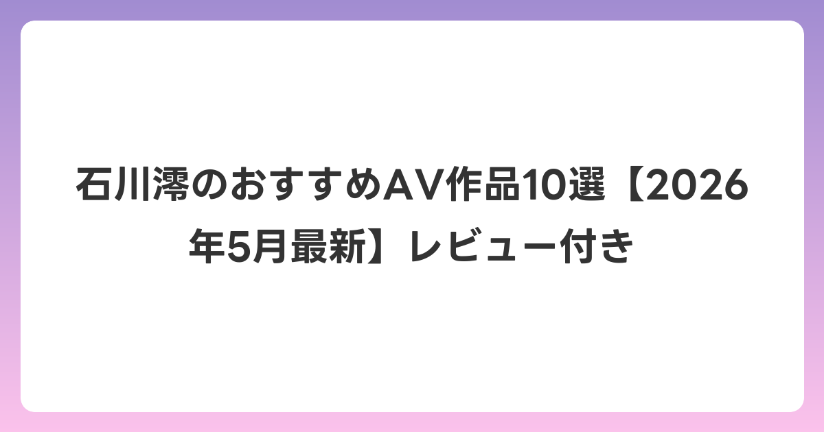 石川澪のおすすめAV作品10選【2026年6月最新】レビュー付き