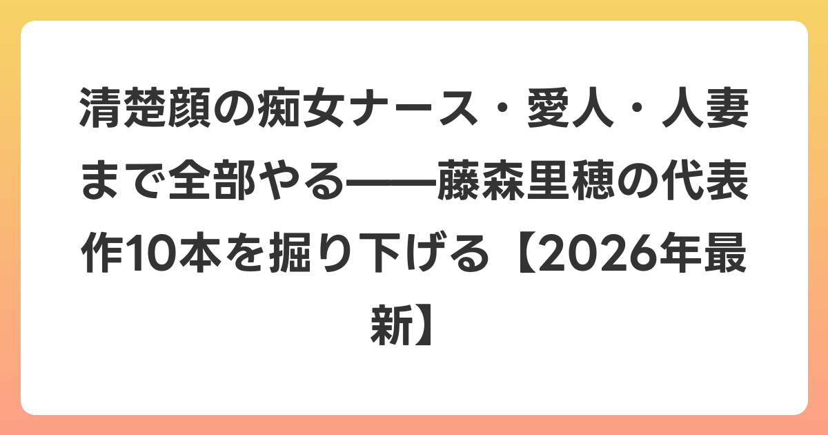 清楚顔の痴女ナース・愛人・人妻まで全部やる——藤森里穂の代表作10本を掘り下げる【2026年6月最新】