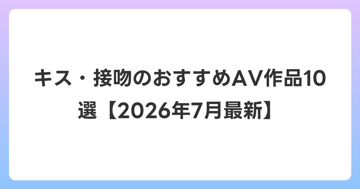 キス・接吻のおすすめAV作品10選【2026年7月最新】