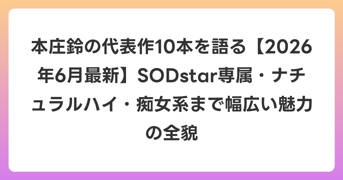 本庄鈴の代表作10本を語る【2026年7月最新】SODstar専属・ナチュラルハイ・痴女系まで幅広い魅力の全貌