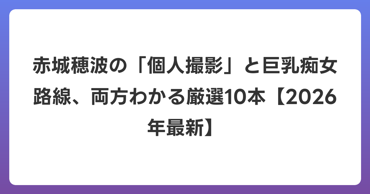 赤城穂波の「個人撮影」と巨乳痴女路線、両方わかる厳選10本【2026年6月最新】