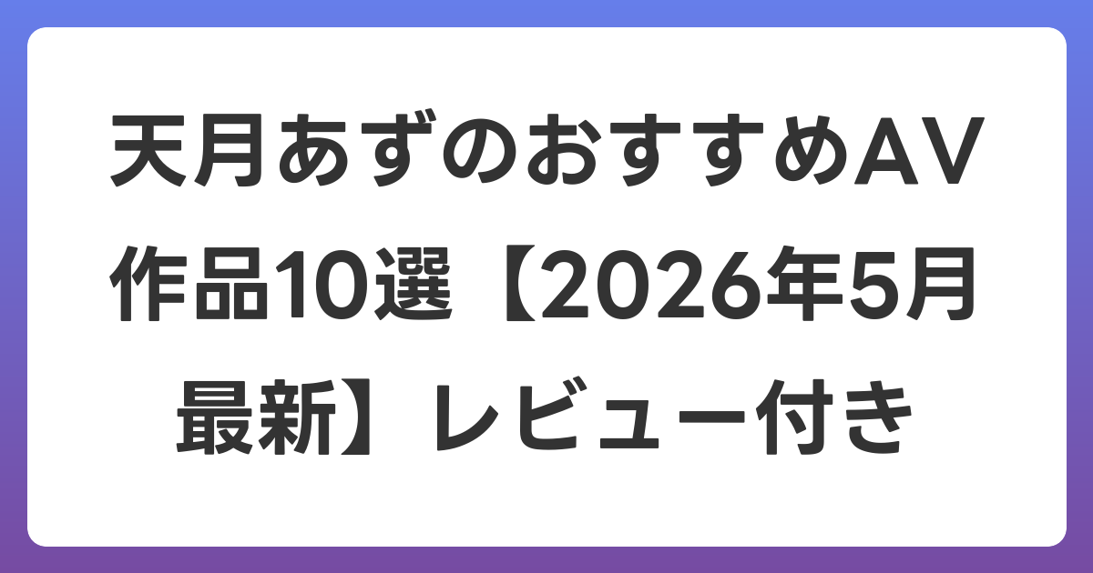 天月あずのおすすめAV作品10選【2026年6月最新】レビュー付き