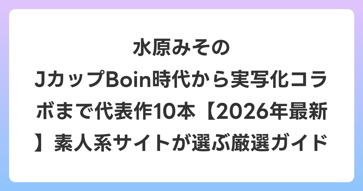 水原みその JカップBoin時代から実写化コラボまで代表作10本【2026年6月最新】素人系サイトが選ぶ厳選ガイド