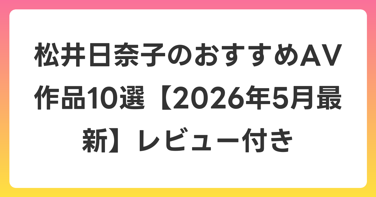 松井日奈子のおすすめAV作品10選【2026年6月最新】レビュー付き