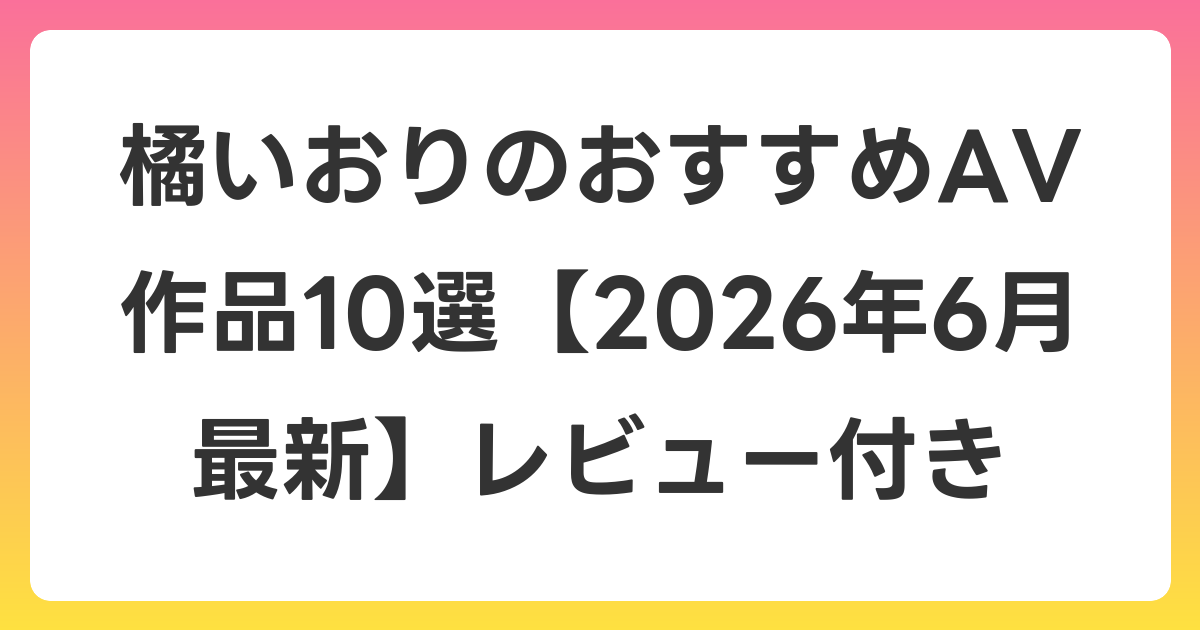 橘いおりのおすすめAV作品10選【2026年7月最新】レビュー付き