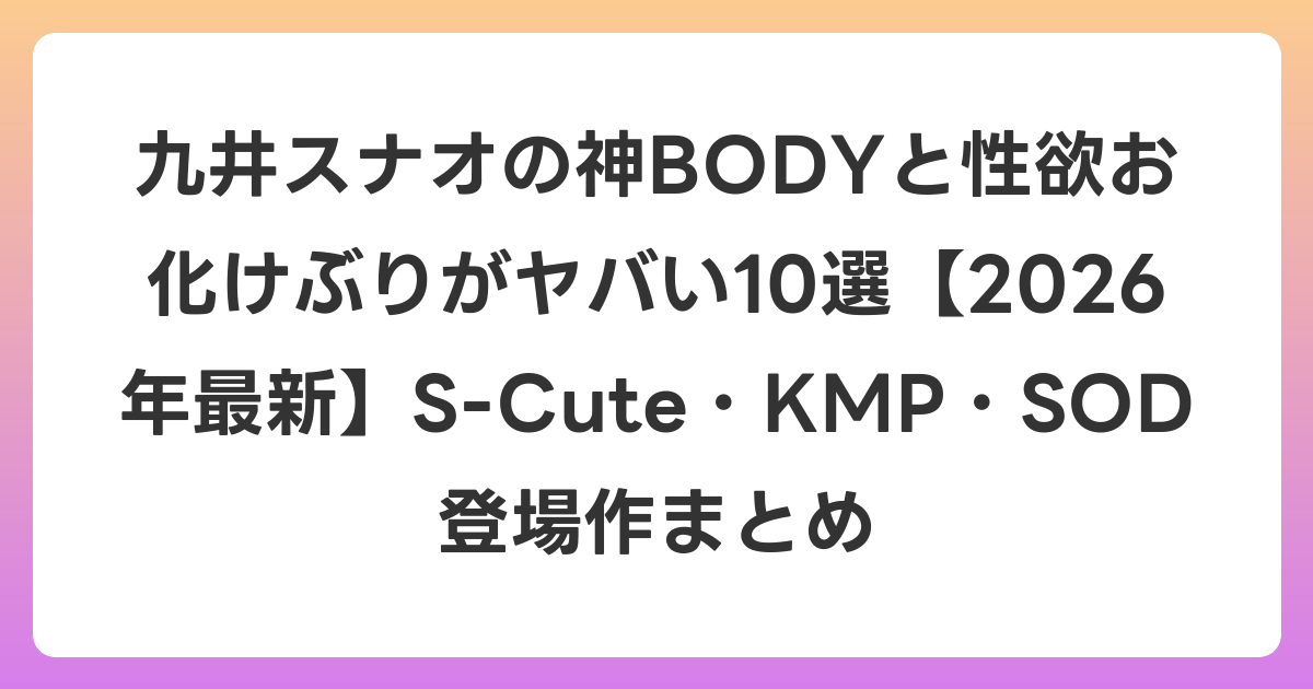 九井スナオの神BODYと性欲お化けぶりがヤバい10選【2026年6月最新】S-Cute・KMP・SOD登場作まとめ
