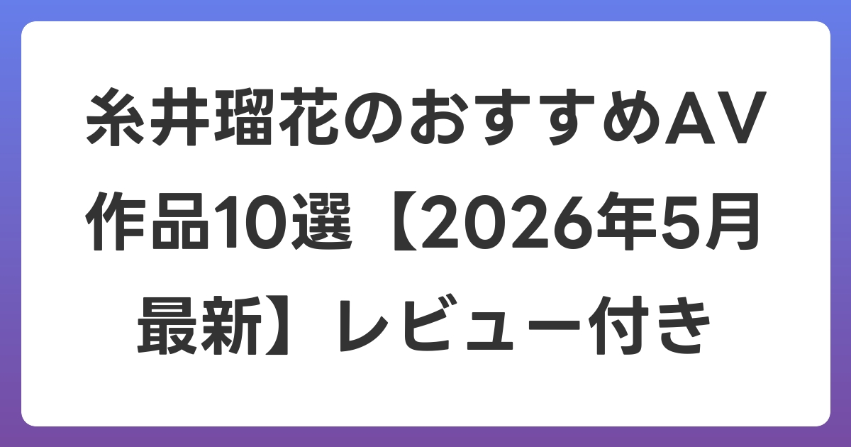 糸井瑠花のおすすめAV作品10選【2026年6月最新】レビュー付き