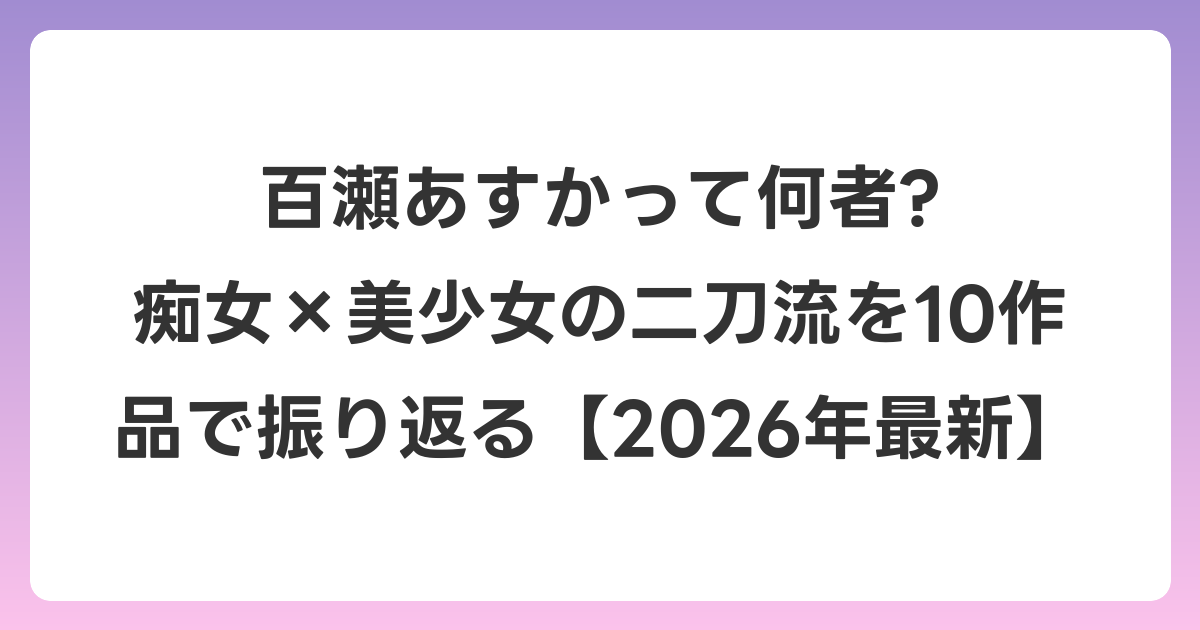 百瀬あすかって何者? 痴女×美少女の二刀流を10作品で振り返る【2026年6月最新】
