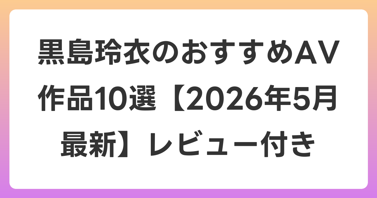 黒島玲衣のおすすめAV作品10選【2026年6月最新】レビュー付き