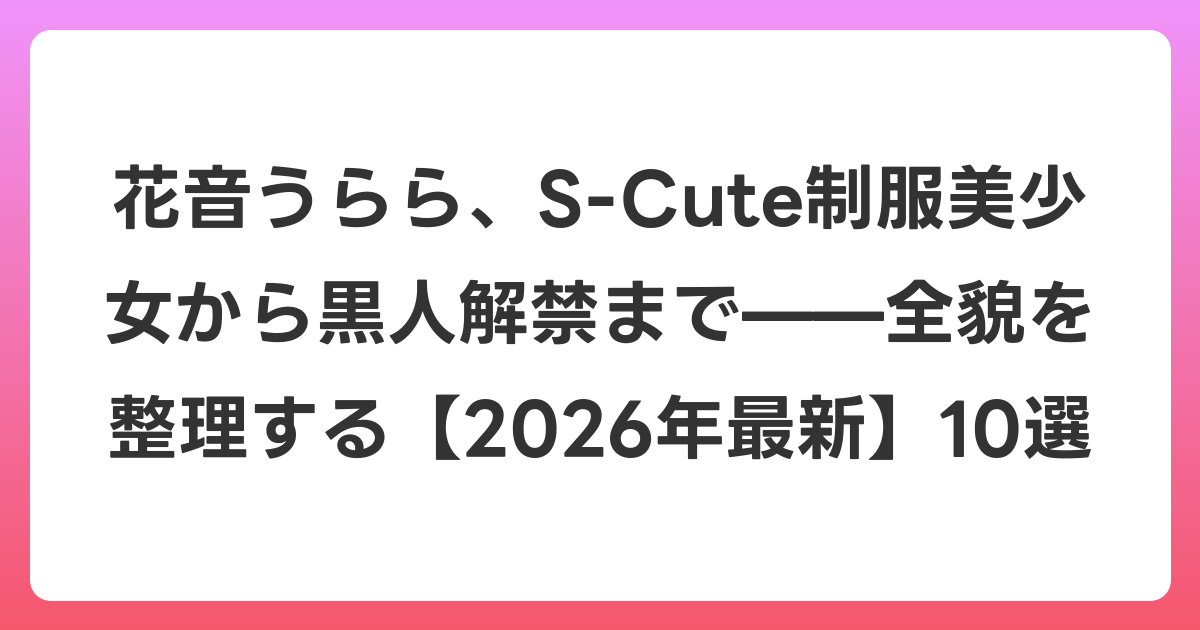 花音うらら、S-Cute制服美少女から黒人解禁まで——全貌を整理する【2026年7月最新】10選