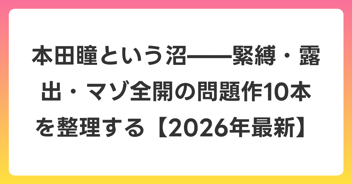 本田瞳という沼——緊縛・露出・マゾ全開の問題作10本を整理する【2026年6月最新】