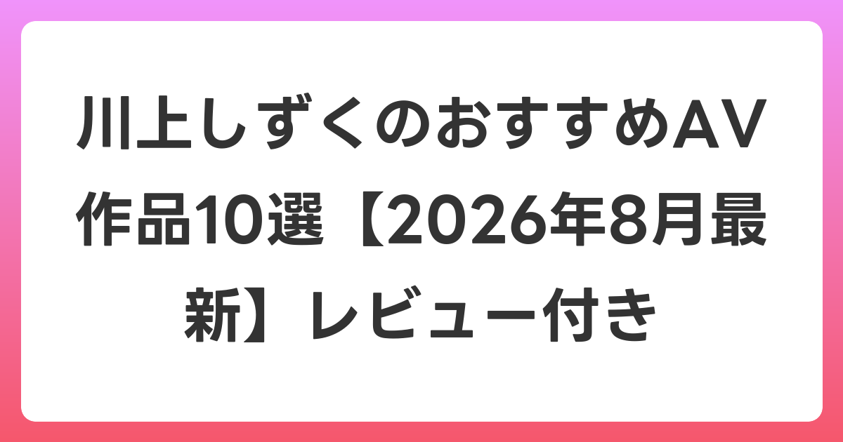 川上しずくのおすすめAV作品10選【2026年8月最新】レビュー付き