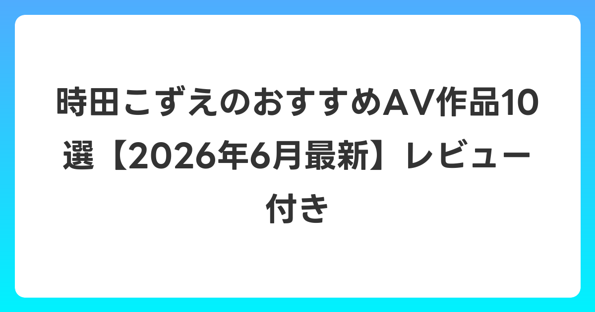 時田こずえのおすすめAV作品10選【2026年7月最新】レビュー付き