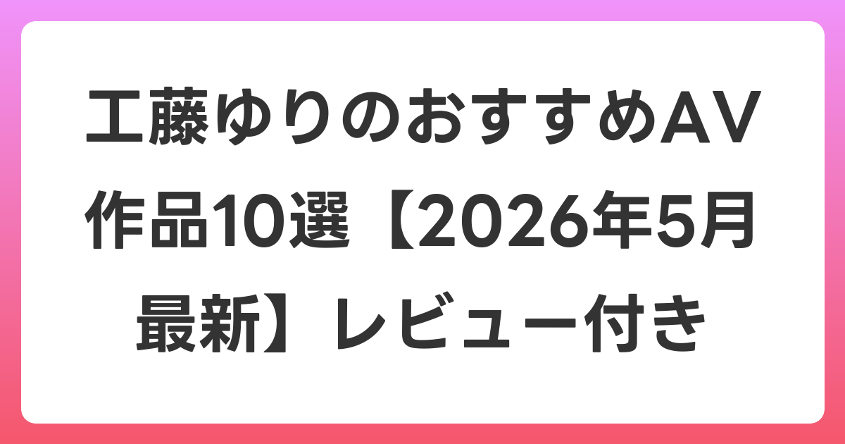 工藤ゆりのおすすめAV作品10選【2026年6月最新】レビュー付き