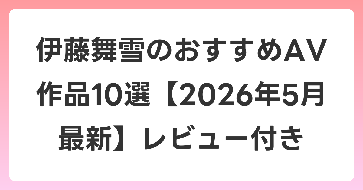 伊藤舞雪のおすすめAV作品10選【2026年6月最新】レビュー付き