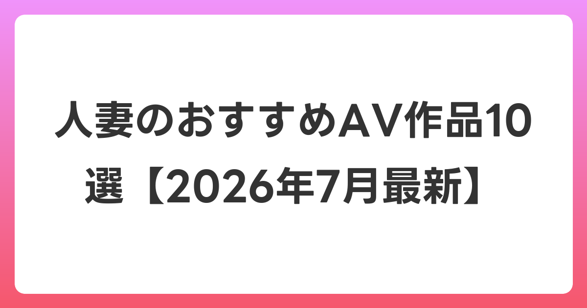 人妻のおすすめAV作品10選【2026年7月最新】