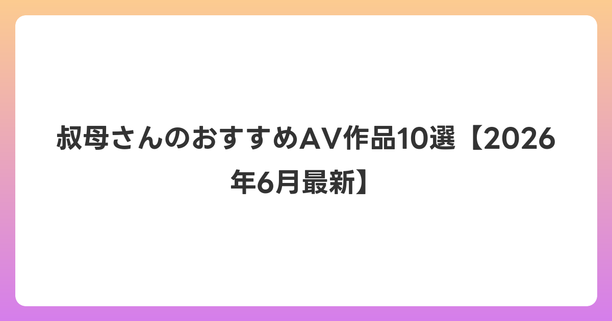 叔母さんのおすすめAV作品10選【2026年7月最新】