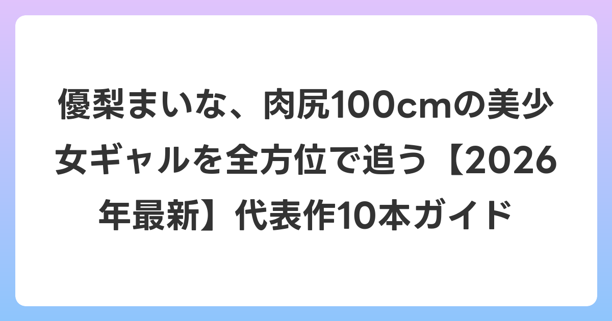 優梨まいな、肉尻100cmの美少女ギャルを全方位で追う【2026年6月最新】代表作10本ガイド