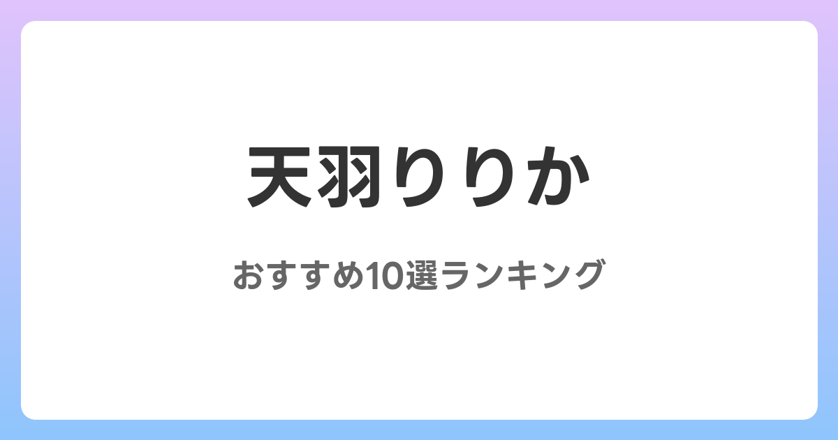 天羽りりかのおすすめAV作品10選【2026年4月最新】レビュー付き