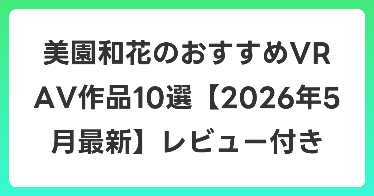 美園和花のおすすめVR AV作品10選【2026年5月最新】レビュー付き
