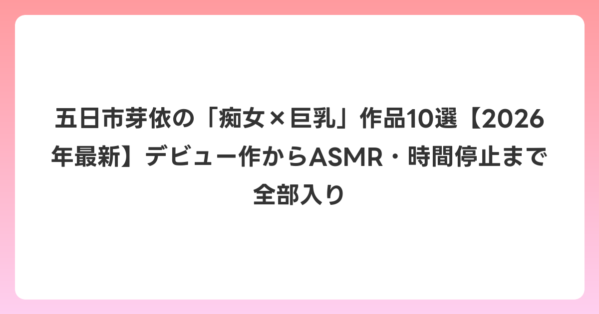 五日市芽依の「痴女×巨乳」作品10選【2026年6月最新】デビュー作からASMR・時間停止まで全部入り