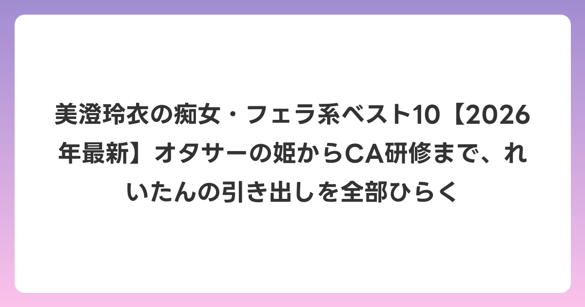 美澄玲衣の痴女・フェラ系ベスト10【2026年6月最新】オタサーの姫からCA研修まで、れいたんの引き出しを全部ひらく