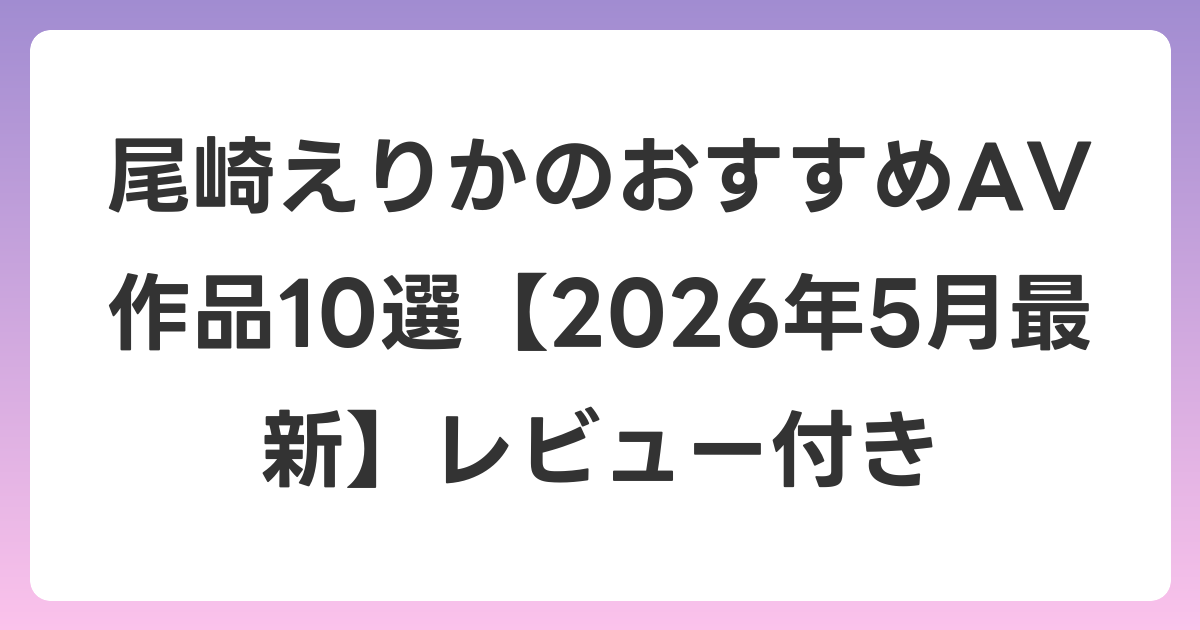 尾崎えりかのおすすめAV作品10選【2026年6月最新】レビュー付き