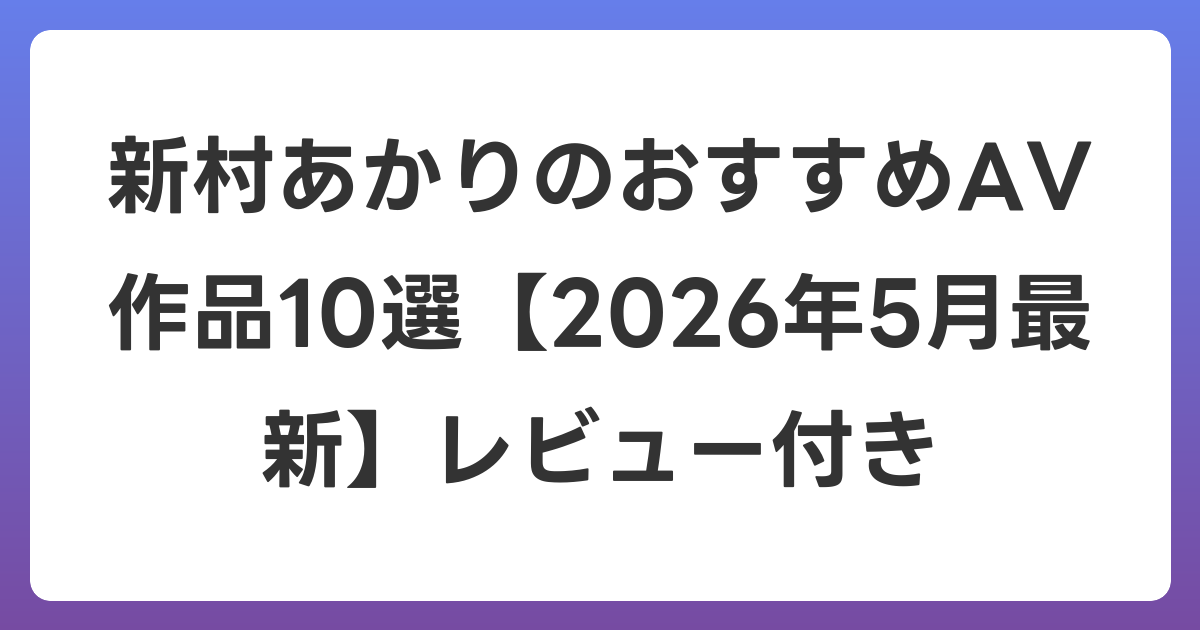 新村あかりのおすすめAV作品10選【2026年6月最新】レビュー付き