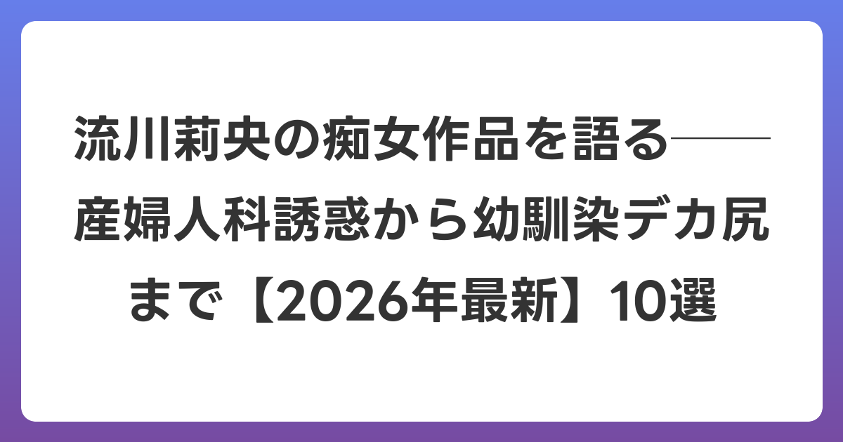 流川莉央の痴女作品を語る──産婦人科誘惑から幼馴染デカ尻まで【2026年6月最新】10選