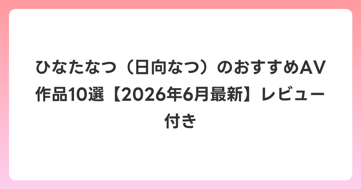 ひなたなつ(日向なつ)のおすすめAV作品10選【2026年7月最新】レビュー付き