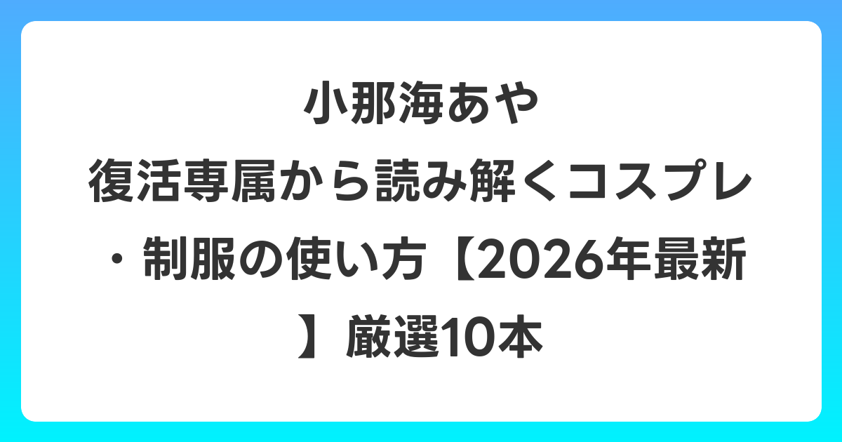 小那海あや 復活専属から読み解くコスプレ・制服の使い方【2026年6月最新】厳選10本