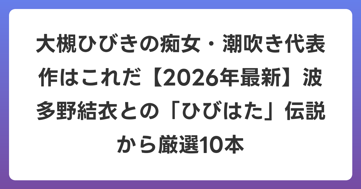 大槻ひびきの痴女・潮吹き代表作はこれだ【2026年6月最新】波多野結衣との「ひびはた」伝説から厳選10本