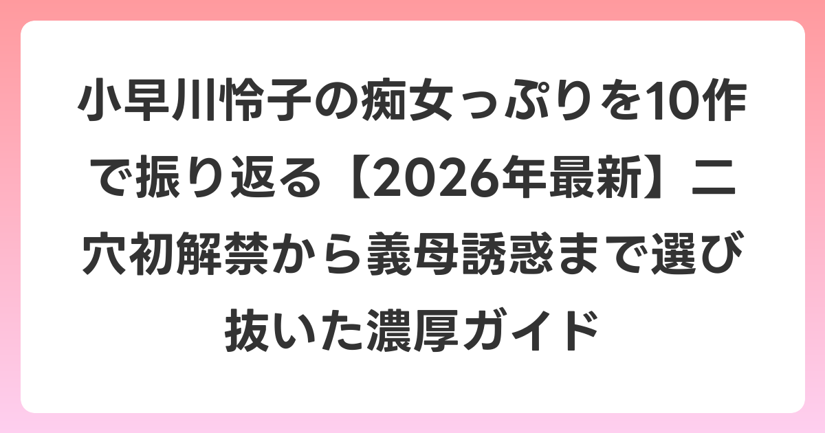 小早川怜子の痴女っぷりを10作で振り返る【2026年6月最新】二穴初解禁から義母誘惑まで選び抜いた濃厚ガイド