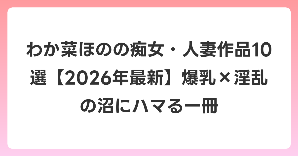 わか菜ほのの痴女・人妻作品10選【2026年6月最新】爆乳×淫乱の沼にハマる一冊