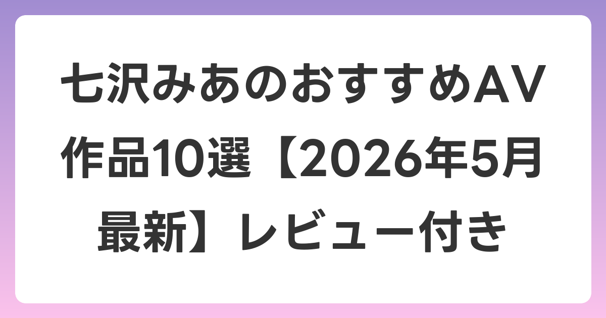 七沢みあのおすすめAV作品10選【2026年6月最新】レビュー付き