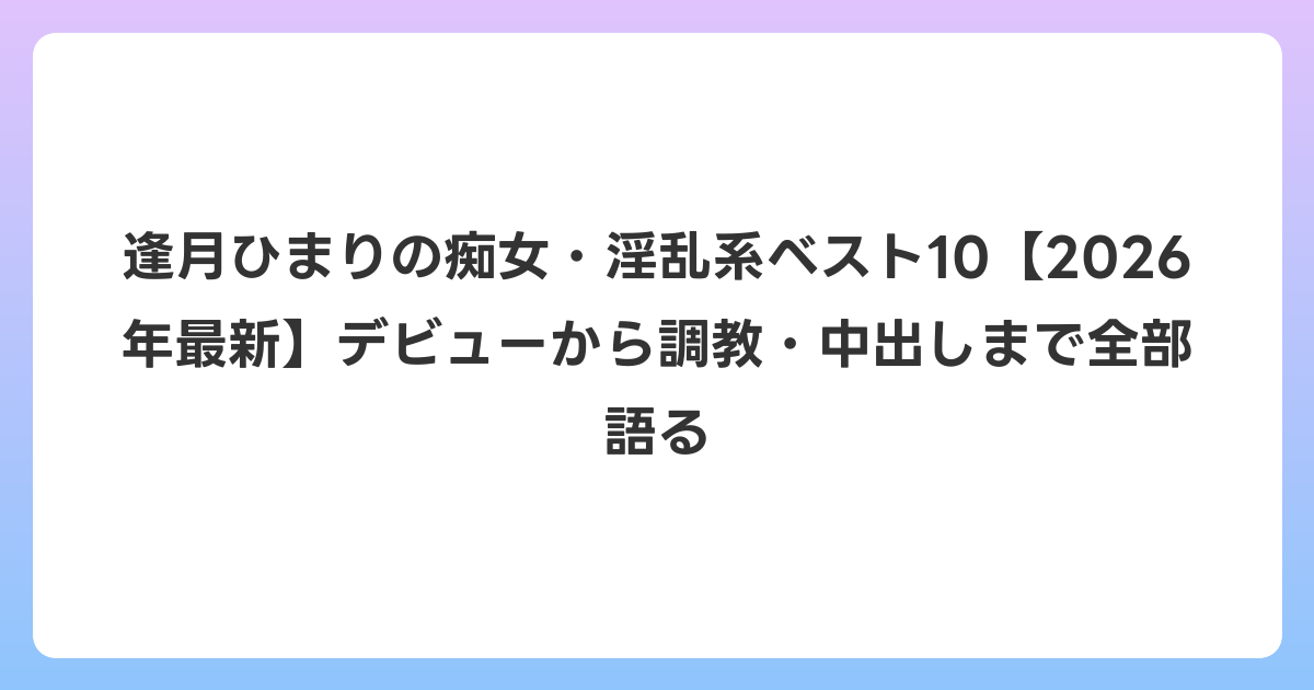 逢月ひまりの痴女・淫乱系ベスト10【2026年6月最新】デビューから調教・中出しまで全部語る
