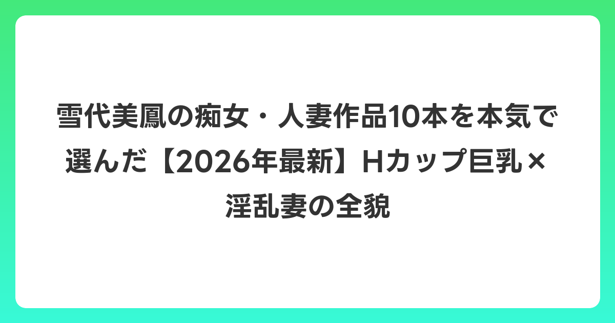 雪代美鳳の痴女・人妻作品10本を本気で選んだ【2026年6月最新】Hカップ巨乳×淫乱妻の全貌