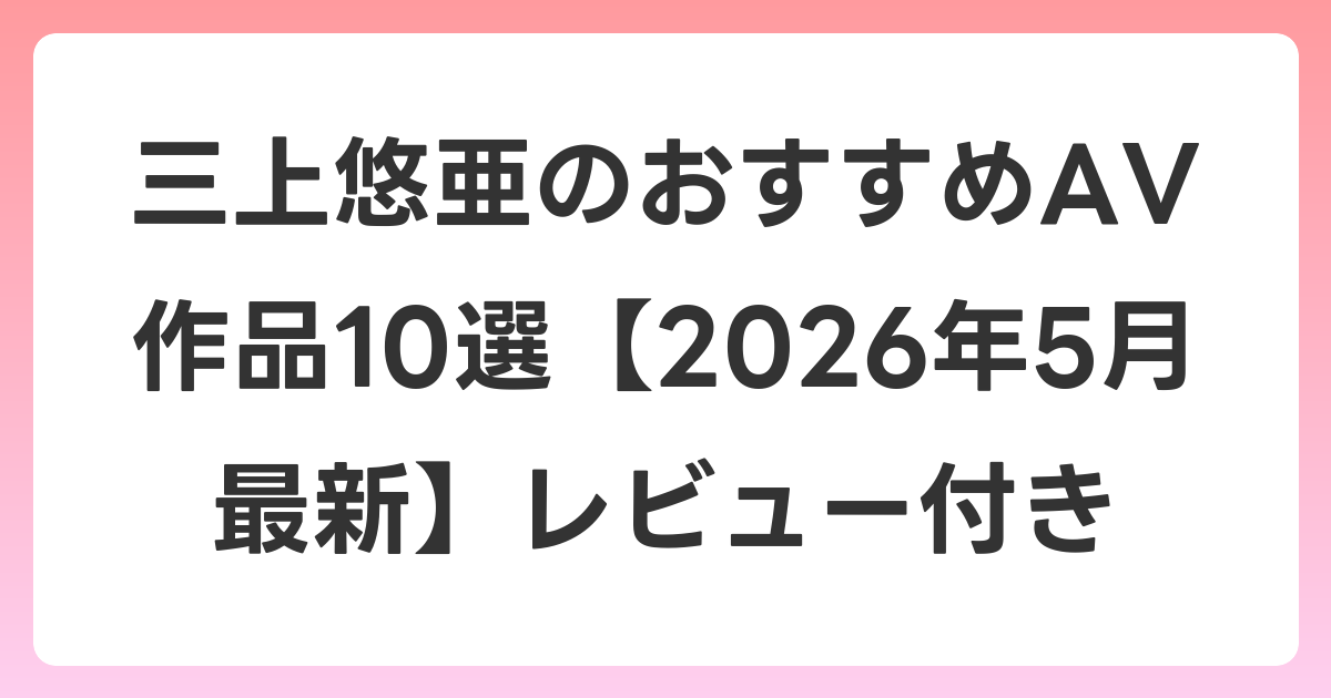 三上悠亜のおすすめAV作品10選【2026年6月最新】レビュー付き