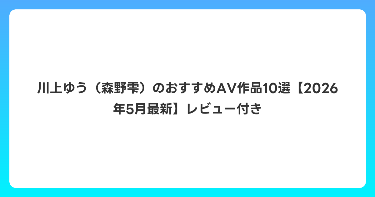 川上ゆう（森野雫）のおすすめAV作品10選【2026年6月最新】レビュー付き