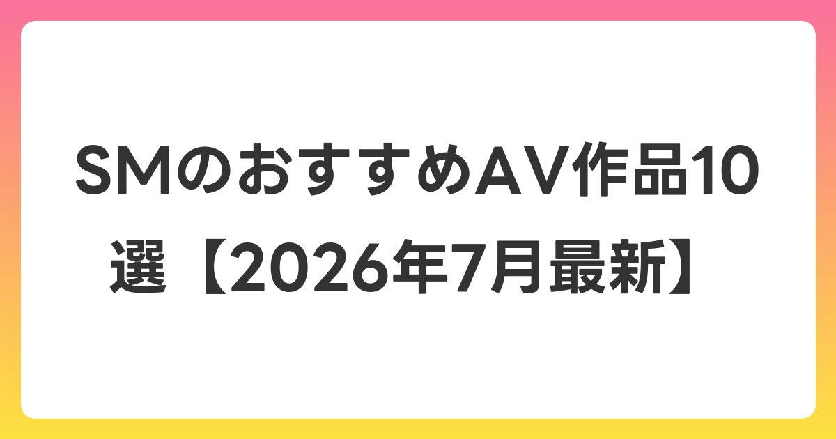 SMのおすすめAV作品10選【2026年7月最新】