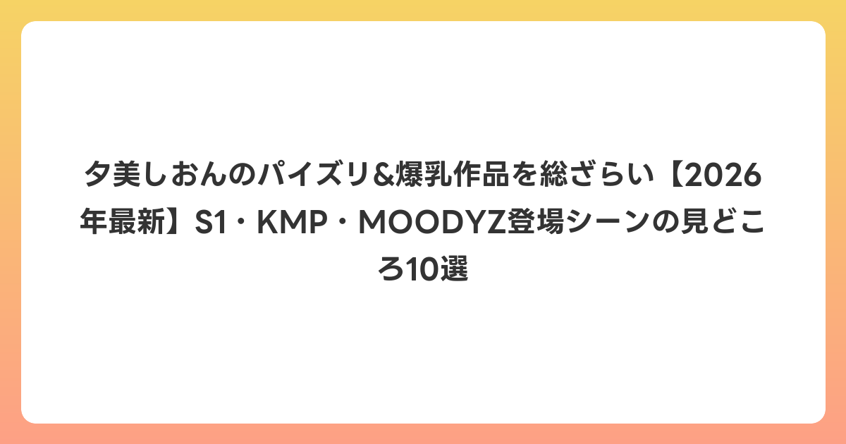 夕美しおんのパイズリ&爆乳作品を総ざらい【2026年6月最新】S1・KMP・MOODYZ登場シーンの見どころ10選
