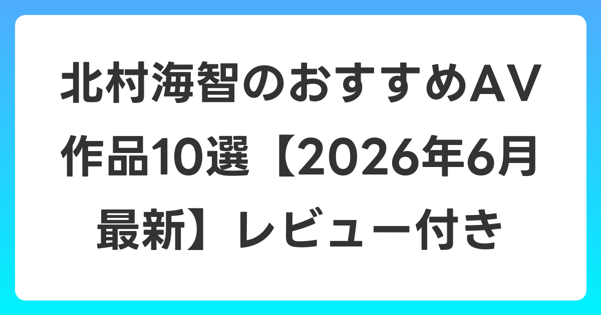 北村海智のおすすめAV作品10選【2026年7月最新】レビュー付き