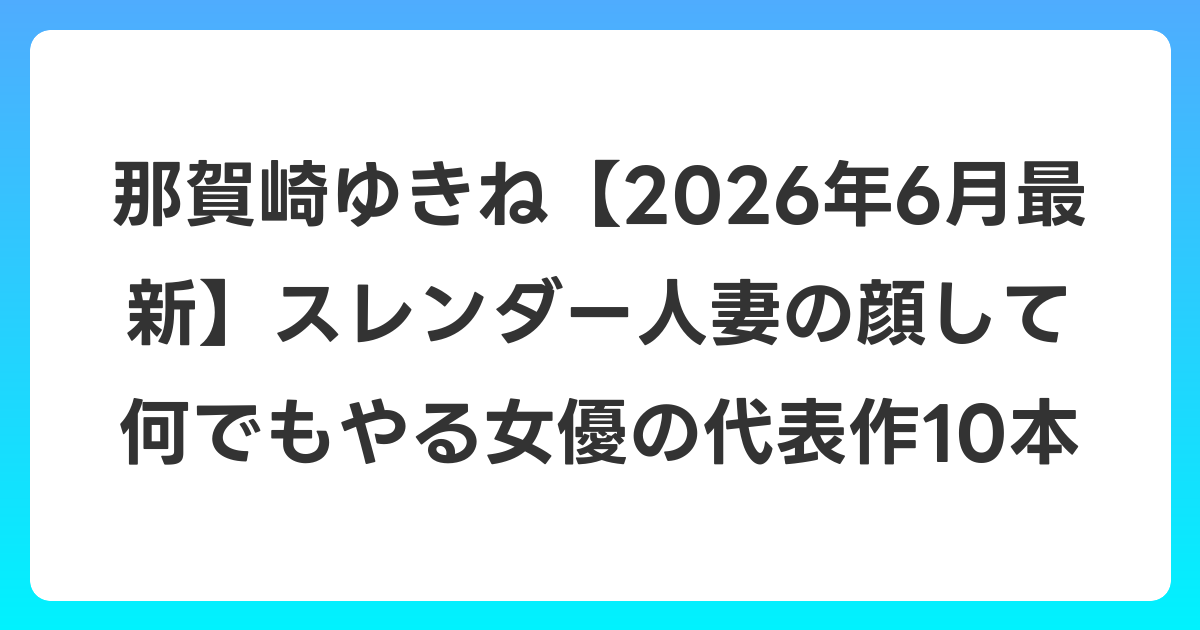 那賀崎ゆきね【2026年7月最新】スレンダー人妻の顔して何でもやる女優の代表作10本
